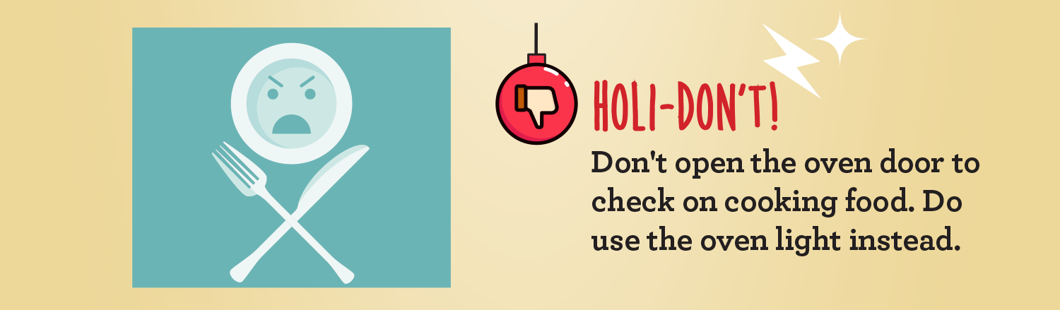 Holi-Don't. Don't open the oven door to check on cooking food. Do use the oven light instead.